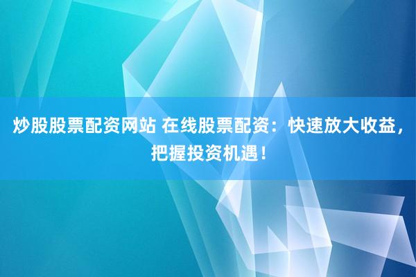 炒股股票配资网站 在线股票配资：快速放大收益，把握投资机遇！
