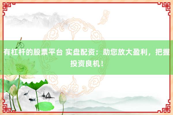 有杠杆的股票平台 实盘配资：助您放大盈利，把握投资良机！