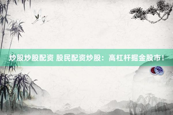 炒股炒股配资 股民配资炒股：高杠杆掘金股市！