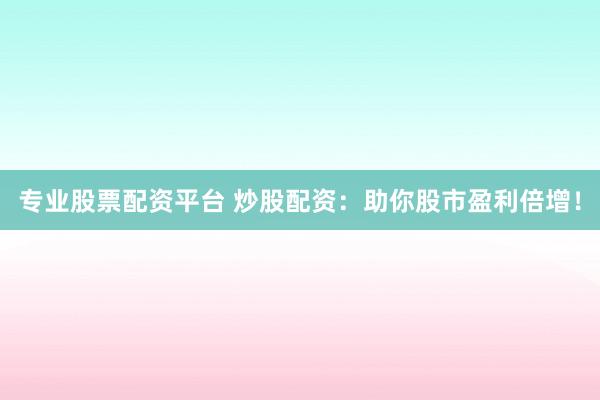 专业股票配资平台 炒股配资：助你股市盈利倍增！