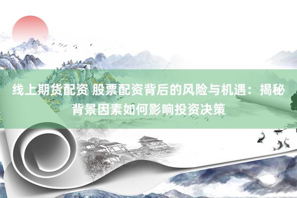 线上期货配资 股票配资背后的风险与机遇:揭秘背景因素如何影响投资决策