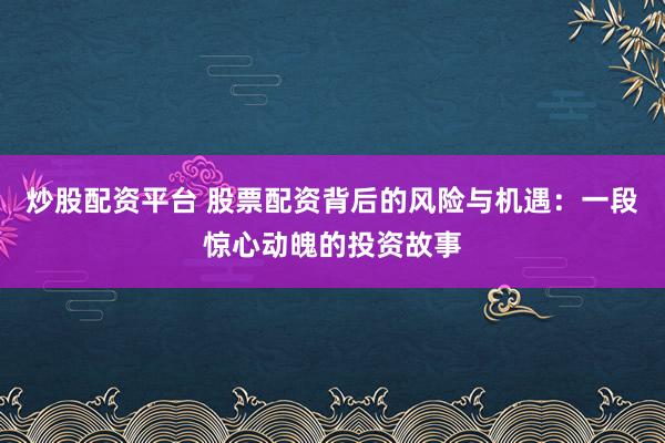 炒股配资平台 股票配资背后的风险与机遇:一段惊心动魄的投资故事