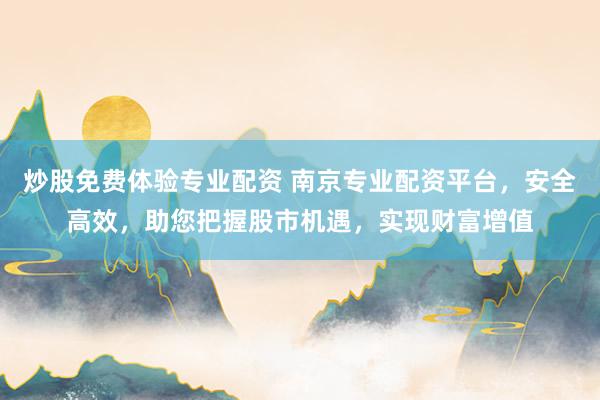 炒股免费体验专业配资 南京专业配资平台,安全高效,助您把握股市机遇,实现财富增值
