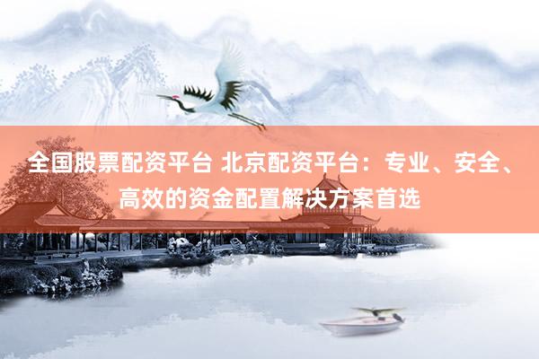 全国股票配资平台 北京配资平台:专业、安全、高效的资金配置解决方案首选
