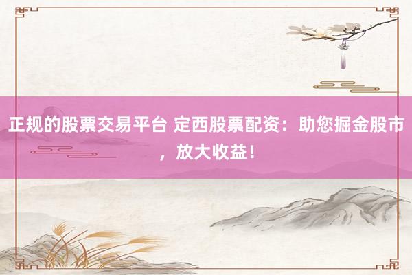 正规的股票交易平台 定西股票配资:助您掘金股市,放大收益!
