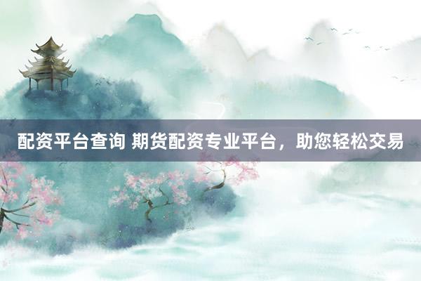 配资平台查询 期货配资专业平台,助您轻松交易