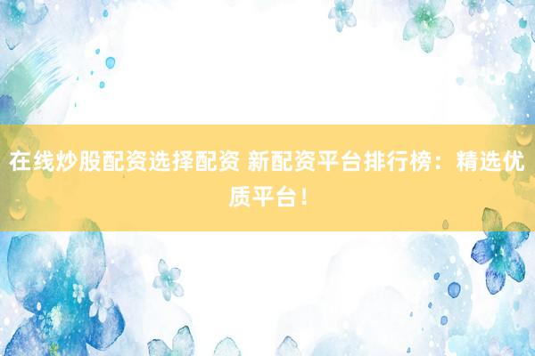 在线炒股配资选择配资 新配资平台排行榜:精选优质平台!