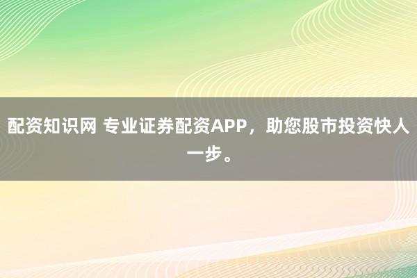 配资知识网 专业证券配资APP，<a href=