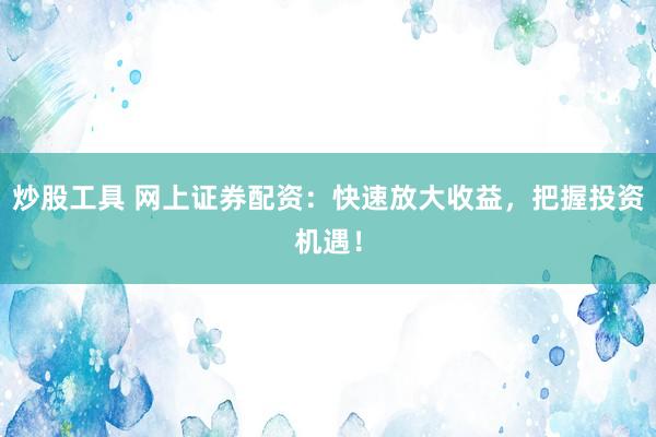 炒股工具 网上证券配资:快速放大收益,把握投资机遇!