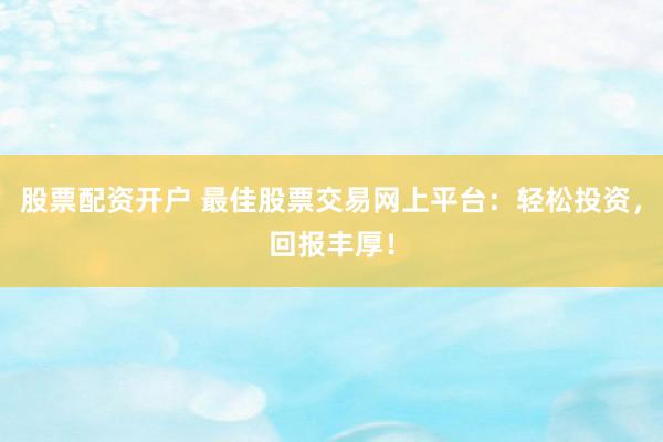 股票配资开户 最佳股票交易网上平台:轻松投资,回报丰厚!