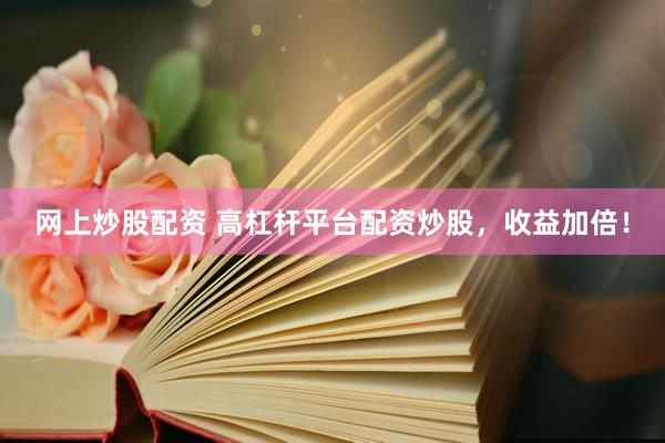 网上炒股配资 高杠杆平台配资炒股，收益加倍！