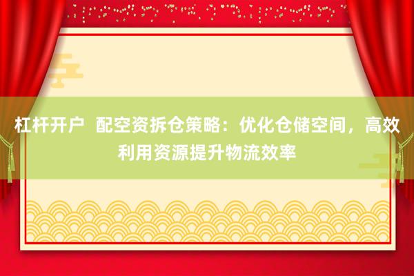 杠杆开户  配空资拆仓策略：优化仓储空间，高效利用资源提升物流效率