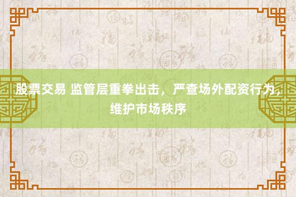 股票交易 监管层重拳出击，严查场外配资行为，维护市场秩序