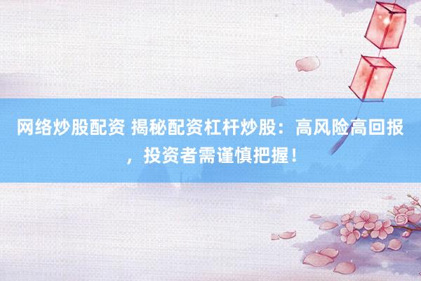网络炒股配资 揭秘配资杠杆炒股：高风险高回报，投资者需谨慎把握！