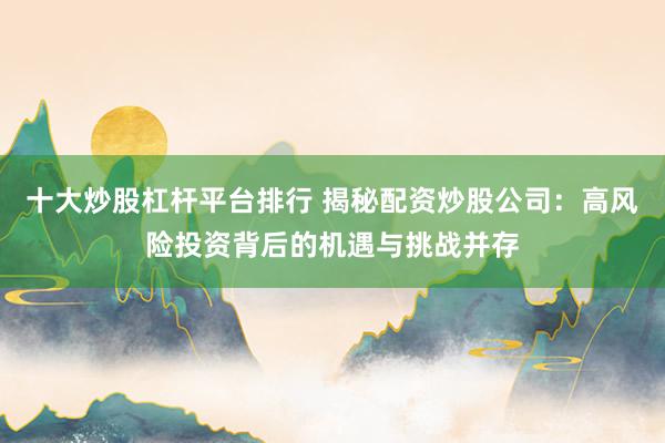 十大炒股杠杆平台排行 揭秘配资炒股公司：高风险投资背后的机遇与挑战并存