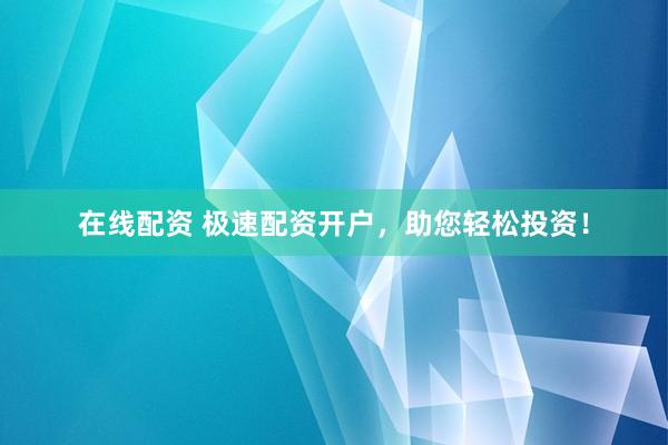 在线配资 极速配资开户，助您轻松投资！