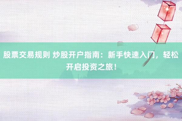 股票交易规则 炒股开户指南：新手快速入门，轻松开启投资之旅！