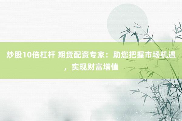 炒股10倍杠杆 期货配资专家：助您把握市场机遇，实现财富增值
