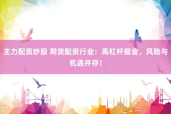 主力配资炒股 期货配资行业：高杠杆掘金，风险与机遇并存！