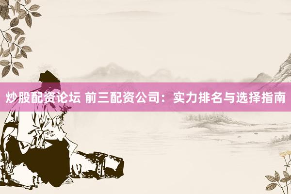 炒股配资论坛 前三配资公司：实力排名与选择指南