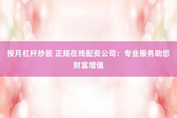 按月杠杆炒股 正规在线配资公司：专业服务助您财富增值