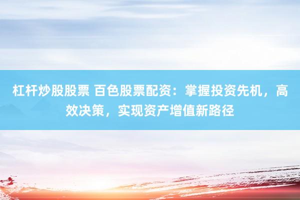 杠杆炒股股票 百色股票配资：掌握投资先机，高效决策，实现资产增值新路径
