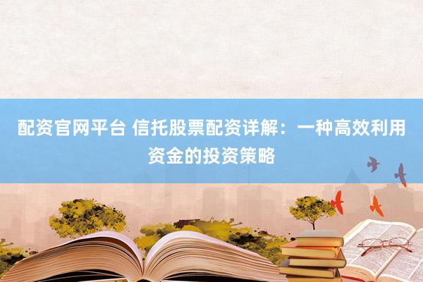 配资官网平台 信托股票配资详解：一种高效利用资金的投资策略