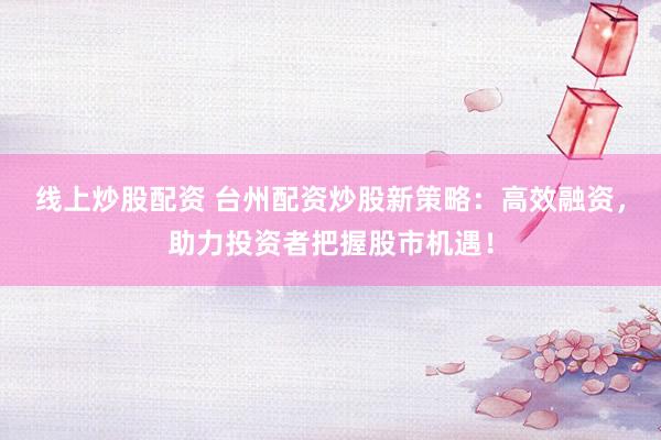 线上炒股配资 台州配资炒股新策略：高效融资，助力投资者把握股市机遇！