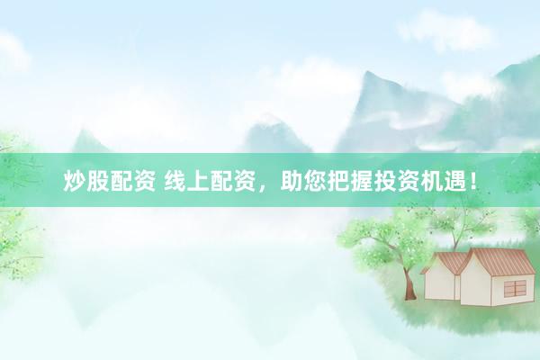 炒股配资 线上配资，助您把握投资机遇！