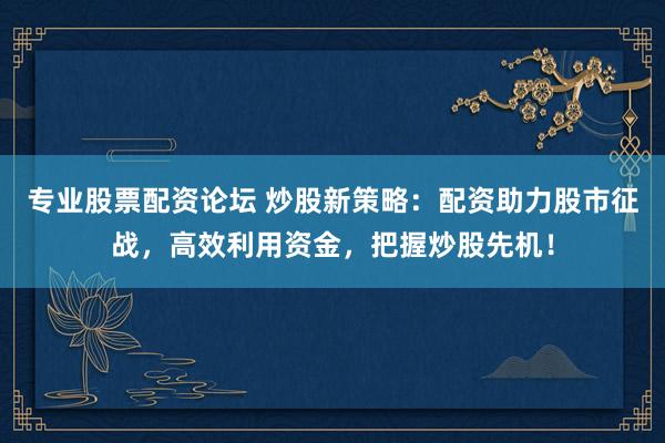 专业股票配资论坛 炒股新策略：配资助力股市征战，高效利用资金，把握炒股先机！