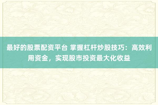 最好的股票配资平台 掌握杠杆炒股技巧：高效利用资金，实现股市投资最大化收益