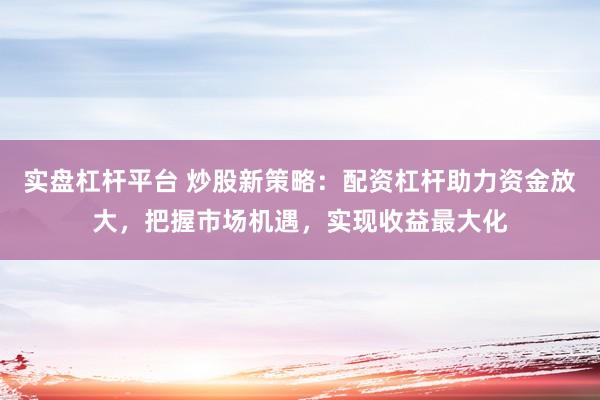 实盘杠杆平台 炒股新策略:配资杠杆助力资金放大,把握市场机遇,实现收益最大化