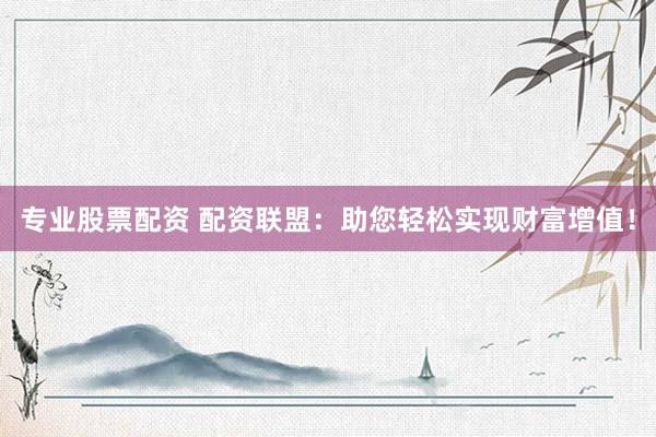 专业股票配资 配资联盟：助您轻松实现财富增值！