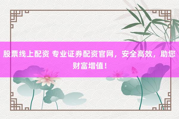 股票线上配资 专业证券配资官网，安全高效，助您财富增值！