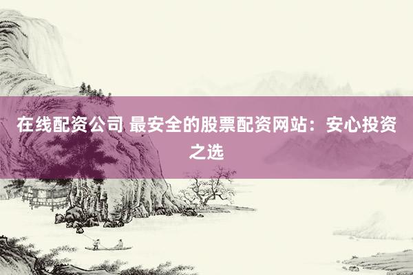 在线配资公司 最安全的股票配资网站：安心投资之选
