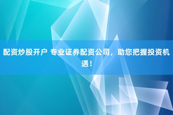 配资炒股开户 专业证券配资公司，助您把握投资机遇！
