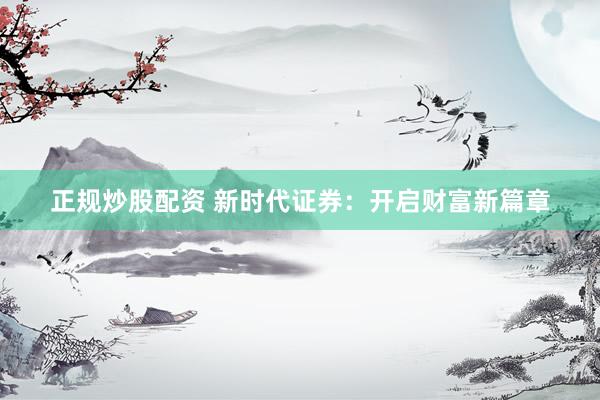 正规炒股配资 新时代证券：开启财富新篇章