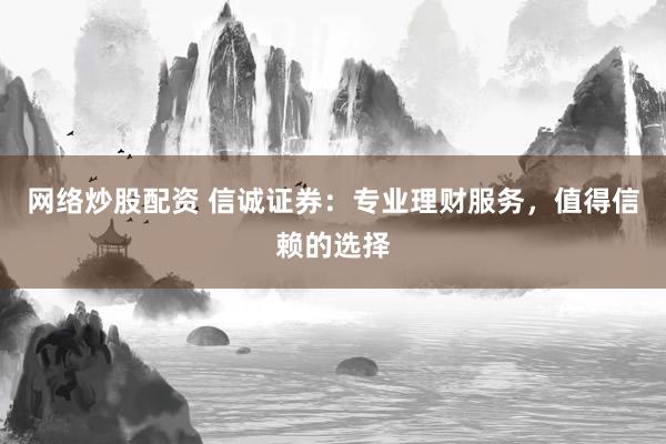 网络炒股配资 信诚证券：专业理财服务，值得信赖的选择