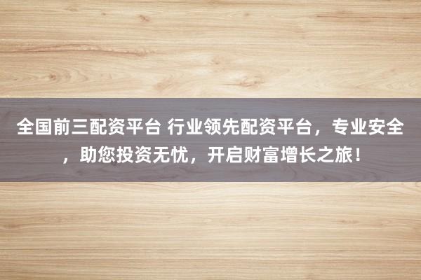 全国前三配资平台 行业领先配资平台，专业安全，助您投资无忧，开启财富增长之旅！