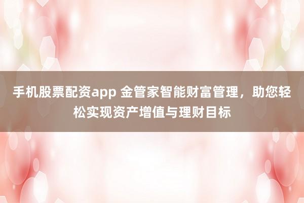 手机股票配资app 金管家智能财富管理，助您轻松实现资产增值与理财目标