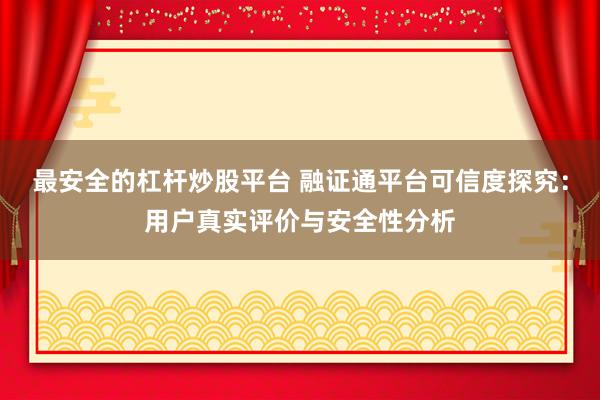 最安全的杠杆炒股平台 融证通平台可信度探究：用户真实评价与安全性分析