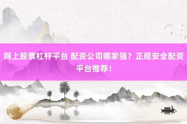 网上股票杠杆平台 配资公司哪家强？正规安全配资平台推荐！