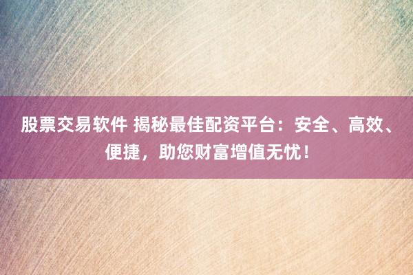 股票交易软件 揭秘最佳配资平台：安全、高效、便捷，助您财富增值无忧！