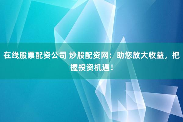 在线股票配资公司 炒股配资网：助您放大收益，把握投资机遇！