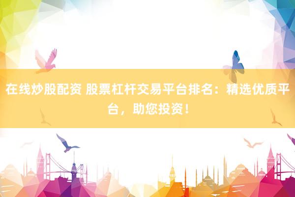 在线炒股配资 股票杠杆交易平台排名:精选优质平台,助您投资!