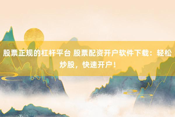股票正规的杠杆平台 股票配资开户软件下载：轻松炒股，快速开户！