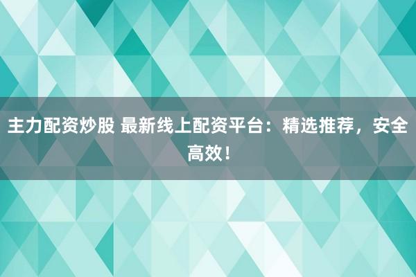 主力配资炒股 最新线上配资平台：精选推荐，安全高效！