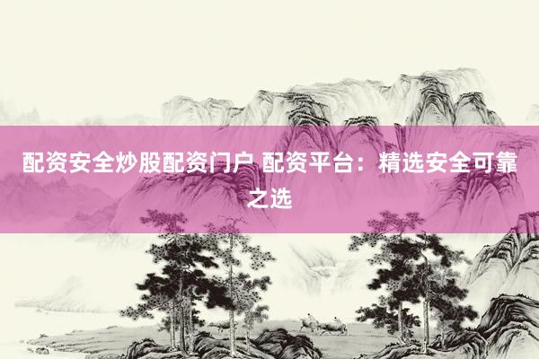 配资安全炒股配资门户 配资平台：精选安全可靠之选