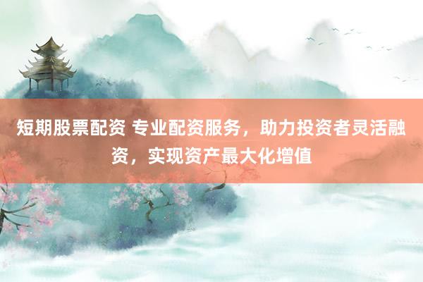 短期股票配资 专业配资服务，助力投资者灵活融资，实现资产最大化增值