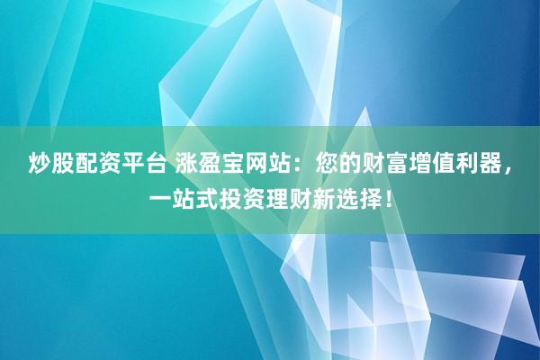 炒股配资平台 涨盈宝网站：您的财富增值利器，一站式投资理财新选择！
